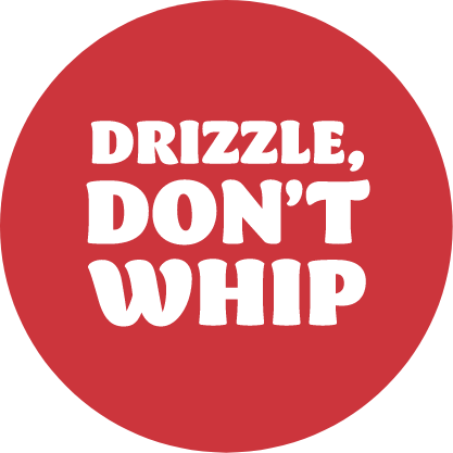 Drizzle, don’t whip